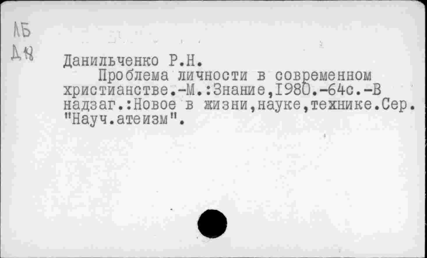 ﻿Данильченко Р.Н.
Проблема личности в современном христианстве.-М.:Знание,1980.-64с.-В надзаг.:Новое в жизни,науке,технике.Сер. "Науч.атеизм”.